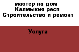 мастер на дом - Калмыкия респ. Строительство и ремонт » Услуги   